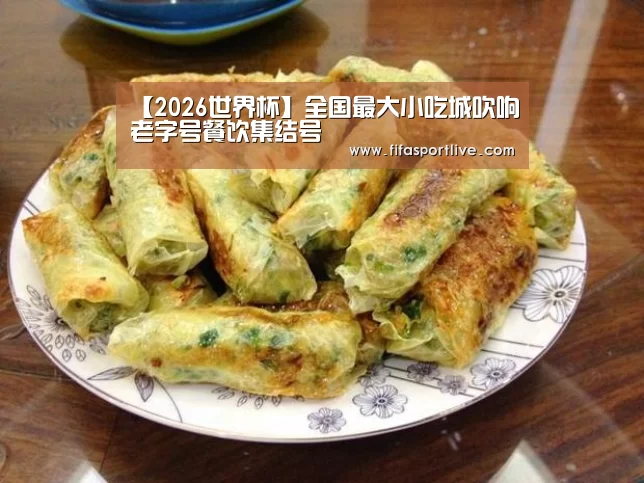 【2026世界杯】全国最大小吃城吹响老字号餐饮集结号(图2) FIFA世界杯